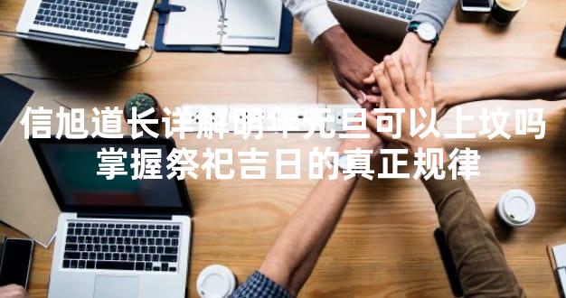 信旭道长详解明年元旦可以上坟吗 掌握祭祀吉日的真正规律
